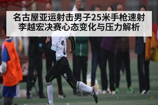 名古屋亚运射击男子25米手枪速射李越宏决赛心态变化与压力解析