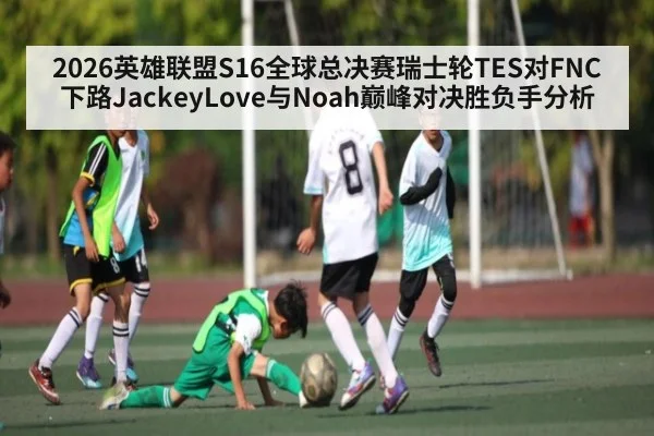 2026英雄联盟S16全球总决赛瑞士轮TES对FNC下路JackeyLove与Noah巅峰对决胜负手分析